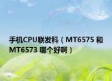 手機(jī)CPU聯(lián)發(fā)科（MT6575 和　MT6573 哪個(gè)好啊）