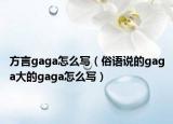 方言gaga怎么寫(xiě)（俗語(yǔ)說(shuō)的gaga大的gaga怎么寫(xiě)）