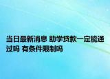 當(dāng)日最新消息 助學(xué)貸款一定能通過(guò)嗎 有條件限制嗎