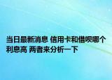 當(dāng)日最新消息 信用卡和借唄哪個(gè)利息高 兩者來(lái)分析一下