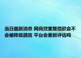 當(dāng)日最新消息 網(wǎng)商貸重復(fù)借款會不會被降低額度 平臺會重新評估嗎