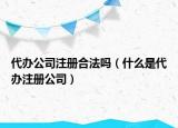 代辦公司注冊(cè)合法嗎（什么是代辦注冊(cè)公司）