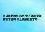 當(dāng)日最新消息 北京7月不再免費(fèi)做核酸了是嗎 停止核酸檢測(cè)了嗎