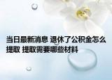 當日最新消息 退休了公積金怎么提取 提取需要哪些材料