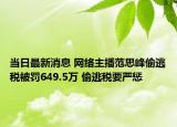 當(dāng)日最新消息 網(wǎng)絡(luò)主播范思峰偷逃稅被罰649.5萬(wàn) 偷逃稅要嚴(yán)懲