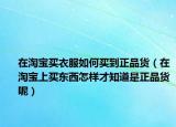 在淘寶買衣服如何買到正品貨（在淘寶上買東西怎樣才知道是正品貨呢）