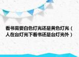 看書需要白色燈光還是黃色燈光（人在臺燈光下看書還是臺燈光外）