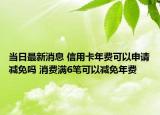 當日最新消息 信用卡年費可以申請減免嗎 消費滿6筆可以減免年費