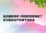 當(dāng)日最新消息 5毛錢的雪蓮塌房了官方回應(yīng)生產(chǎn)環(huán)境干凈安全