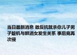 當(dāng)日最新消息 敢反抗就殺你兒子男子趁機(jī)與醉酒女發(fā)生關(guān)系 事后竟再次侵