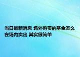 當(dāng)日最新消息 場外購買的基金怎么在場內(nèi)賣出 其實很簡單