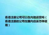 香港注冊(cè)公司可以在內(nèi)地運(yùn)營嗎（香港注冊(cè)的公司在國內(nèi)應(yīng)該怎樣使用）