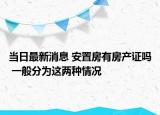 當(dāng)日最新消息 安置房有房產(chǎn)證嗎 一般分為這兩種情況