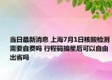 當(dāng)日最新消息 上海7月1日核酸檢測(cè)需要自費(fèi)嗎 行程碼摘星后可以自由出省嗎