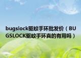 bugslock驅(qū)蚊手環(huán)批發(fā)價(jià)（BUGSLOCK驅(qū)蚊手環(huán)真的有用嗎）