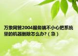 萬象網(wǎng)管2004服務(wù)端不小心把系統(tǒng)里的機(jī)器刪除怎么辦?（急）