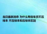 當(dāng)日最新消息 為什么有些車貸不壓綠本 不壓綠本和壓綠本區(qū)別