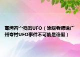 騫垮窞宀戞潙UFO（涂磊老師說(shuō)廣州岑村UFO事件不可能是造假）