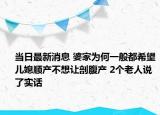 當(dāng)日最新消息 婆家為何一般都希望兒媳順產(chǎn)不想讓剖腹產(chǎn) 2個(gè)老人說(shuō)了實(shí)話