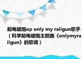 超電磁炮op only my railgun歌手（科學(xué)超電磁炮主題曲《onlymyrailgun》的歌詞）