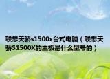 聯(lián)想天驕s1500x臺式電腦（聯(lián)想天驕S1500X的主板是什么型號的）