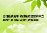 當(dāng)日最新消息 被打后報警警察不立案怎么辦 你可以這么做很有用