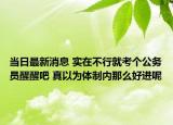 當日最新消息 實在不行就考個公務員醒醒吧 真以為體制內(nèi)那么好進呢