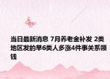 當日最新消息 7月養(yǎng)老金補發(fā) 2類地區(qū)發(fā)的早6類人多漲4件事關(guān)系領(lǐng)錢