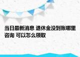 當日最新消息 退休金沒到賬哪里咨詢 可以怎么領(lǐng)取