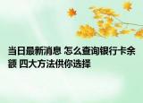 當日最新消息 怎么查詢銀行卡余額 四大方法供你選擇