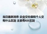 當日最新消息 企業(yè)交社保和個人交有什么區(qū)別 主要有6大區(qū)別