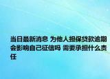 當日最新消息 為他人擔保貸款逾期會影響自己征信嗎 需要承擔什么責任