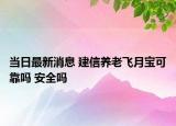 當日最新消息 建信養(yǎng)老飛月寶可靠嗎 安全嗎