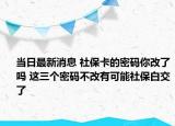 當日最新消息 社?？ǖ拿艽a你改了嗎 這三個密碼不改有可能社保白交了