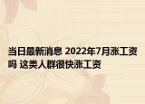 當日最新消息 2022年7月漲工資嗎 這類人群很快漲工資