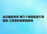 當(dāng)日最新消息 哪幾個省回安徽不用隔離 江蘇回安徽要隔離嗎