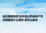 當(dāng)日最新消息 非本地公積金賬戶無(wú)法提取是什么意思 要怎么解決