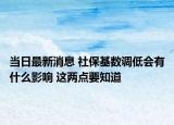 當日最新消息 社保基數(shù)調(diào)低會有什么影響 這兩點要知道