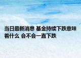 當日最新消息 基金持續(xù)下跌意味著什么 會不會一直下跌