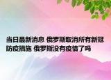 當日最新消息 俄羅斯取消所有新冠防疫措施 俄羅斯沒有疫情了嗎