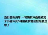 當(dāng)日最新消息 一塊隔夜冰西瓜致男子小腸壞死5種隔夜食物超危險(xiǎn)要注意了