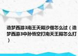 造夢西游3南王天殿沙僧怎么過（造夢西游3中孫悟空打南天王殿怎么打）