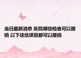 當(dāng)日最新消息 醫(yī)院哪些檢查可以報銷 以下這些項目都可以報銷