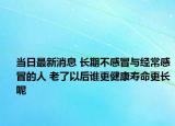 當(dāng)日最新消息 長(zhǎng)期不感冒與經(jīng)常感冒的人 老了以后誰(shuí)更健康壽命更長(zhǎng)呢