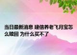 當(dāng)日最新消息 建信養(yǎng)老飛月寶怎么贖回 為什么買(mǎi)不了