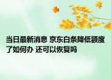 當日最新消息 京東白條降低額度了如何辦 還可以恢復嗎