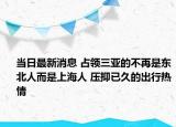 當日最新消息 占領(lǐng)三亞的不再是東北人而是上海人 壓抑已久的出行熱情