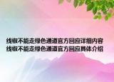 線椒不能走綠色通道官方回應詳細內容 線椒不能走綠色通道官方回應具體介紹