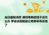 當日最新消息 遇到老賴借錢不還怎么辦 學會這招就能讓老賴乖乖還錢了