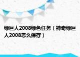 綠巨人2008綠色任務(wù)（神奇綠巨人2008怎么保存）